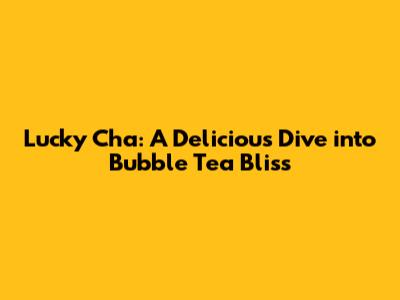 Lucky Cha: A Delicious Dive into Bubble Tea Bliss