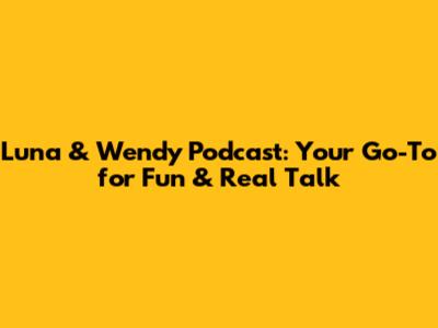 Luna & Wendy Podcast: Your Go-To for Fun & Real Talk