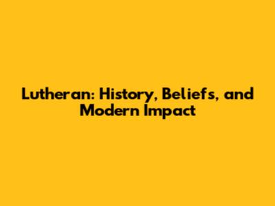 Lutheran: History, Beliefs, and Modern Impact