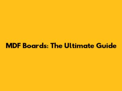 MDF Boards: The Ultimate Guide