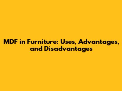 MDF in Furniture: Uses, Advantages, and Disadvantages