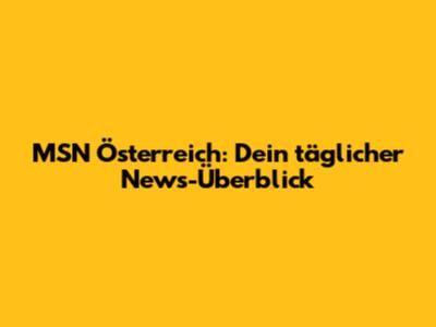 MSN Österreich: Dein täglicher News-Überblick