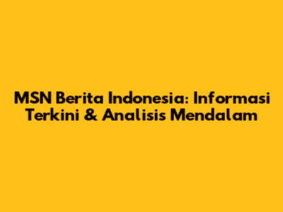 MSN Berita Indonesia: Informasi Terkini & Analisis Mendalam