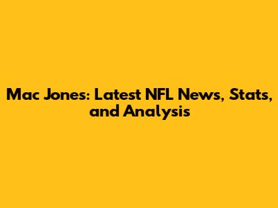 Mac Jones: Latest NFL News, Stats, and Analysis