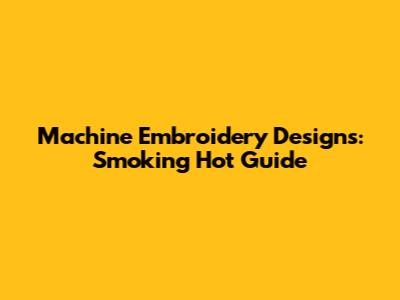 Machine Embroidery Designs: Smoking Hot Guide