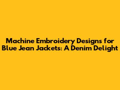 Machine Embroidery Designs for Blue Jean Jackets: A Denim Delight