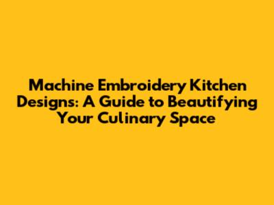 Machine Embroidery Kitchen Designs: A Guide to Beautifying Your Culinary Space