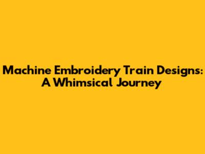 Machine Embroidery Train Designs: A Whimsical Journey