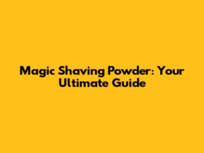 Magic Shaving Powder: Your Ultimate Guide