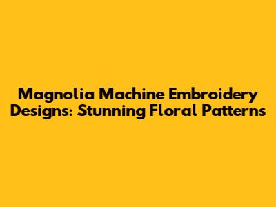 Magnolia Machine Embroidery Designs: Stunning Floral Patterns