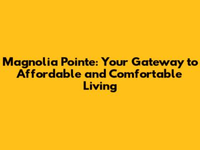 Magnolia Pointe: Your Gateway to Affordable and Comfortable Living