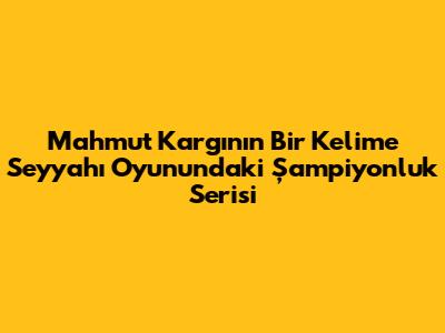 Mahmut Kargı'nın Bir Kelime Seyyahı Oyunundaki Şampiyonluk Serisi