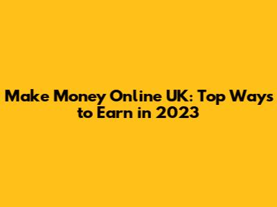 Make Money Online UK: Top Ways to Earn in 2023