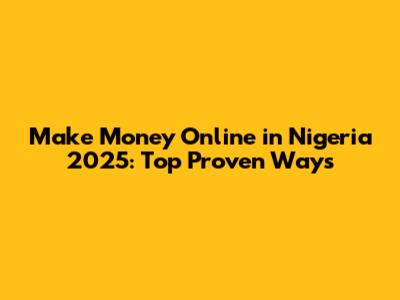 Make Money Online in Nigeria 2025: Top Proven Ways