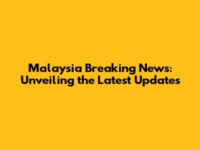 Malaysia Breaking News: Unveiling the Latest Updates