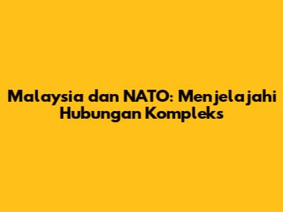 Malaysia dan NATO: Menjelajahi Hubungan Kompleks