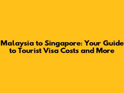Malaysia to Singapore: Your Guide to Tourist Visa Costs and More