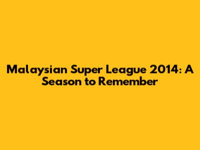 Malaysian Super League 2014: A Season to Remember