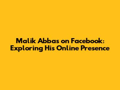 Malik Abbas on Facebook: Exploring His Online Presence
