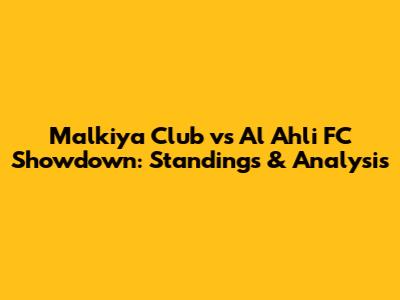 Malkiya Club vs Al Ahli FC Showdown: Standings & Analysis