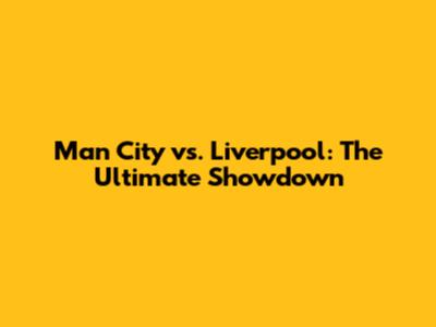 Man City vs. Liverpool: The Ultimate Showdown
