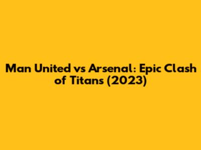 Man United vs Arsenal: Epic Clash of Titans (2023)