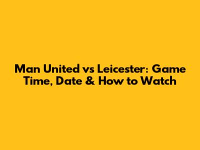 Man United vs Leicester: Game Time, Date & How to Watch
