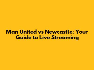 Man United vs Newcastle: Your Guide to Live Streaming