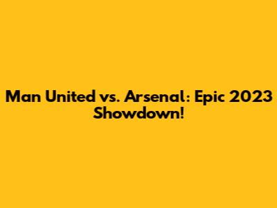 Man United vs. Arsenal: Epic 2023 Showdown!