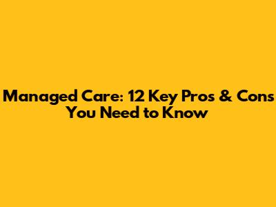 Managed Care: 12 Key Pros & Cons You Need to Know