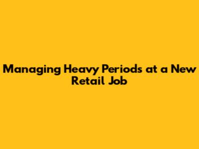 Managing Heavy Periods at a New Retail Job