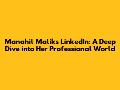 Manahil Malik's LinkedIn: A Deep Dive into Her Professional World