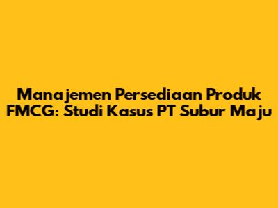 Manajemen Persediaan Produk FMCG: Studi Kasus PT Subur Maju