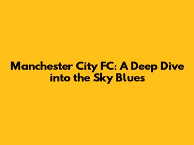 Manchester City FC: A Deep Dive into the Sky Blues