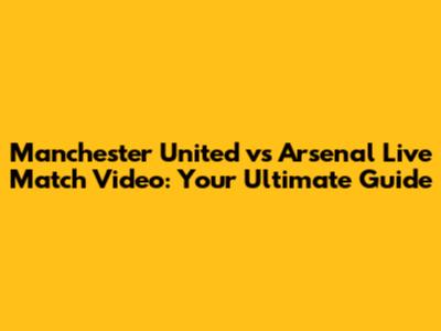 Manchester United vs Arsenal Live Match Video: Your Ultimate Guide