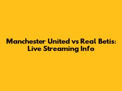 Manchester United vs Real Betis: Live Streaming Info