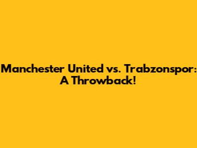 Manchester United vs. Trabzonspor: A Throwback!
