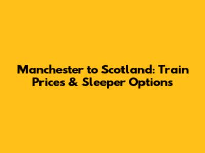 Manchester to Scotland: Train Prices & Sleeper Options