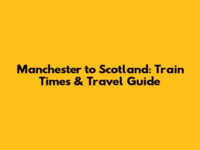 Manchester to Scotland: Train Times & Travel Guide