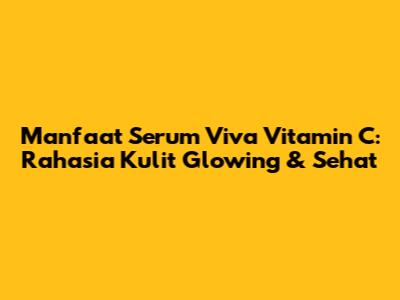 Manfaat Serum Viva Vitamin C: Rahasia Kulit Glowing & Sehat