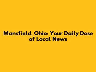 Mansfield, Ohio: Your Daily Dose of Local News