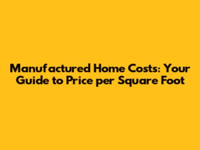 Manufactured Home Costs: Your Guide to Price per Square Foot
