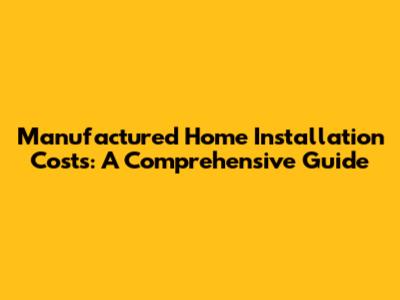 Manufactured Home Installation Costs: A Comprehensive Guide