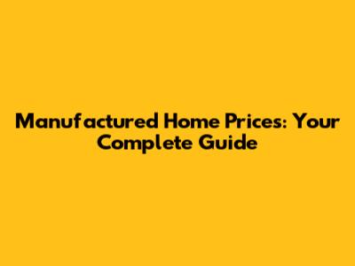 Manufactured Home Prices: Your Complete Guide
