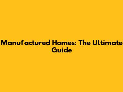 Manufactured Homes: The Ultimate Guide