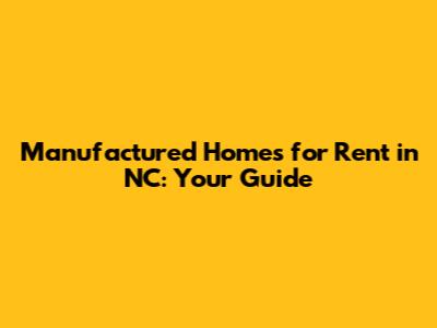 Manufactured Homes for Rent in NC: Your Guide
