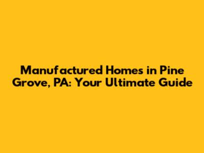 Manufactured Homes in Pine Grove, PA: Your Ultimate Guide