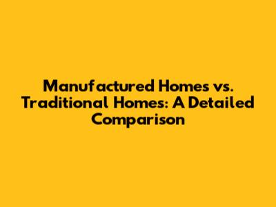 Manufactured Homes vs. Traditional Homes: A Detailed Comparison