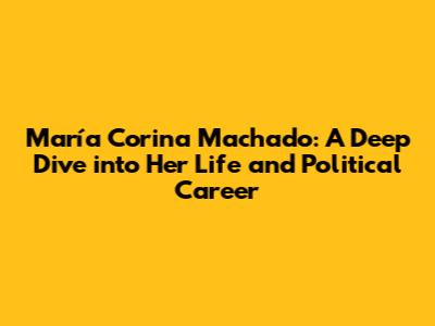 María Corina Machado: A Deep Dive into Her Life and Political Career