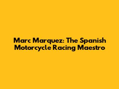 Marc Marquez: The Spanish Motorcycle Racing Maestro